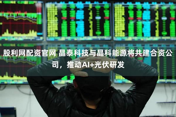 股利网配资官网 晶泰科技与晶科能源将共建合资公司，推动AI+光伏研发