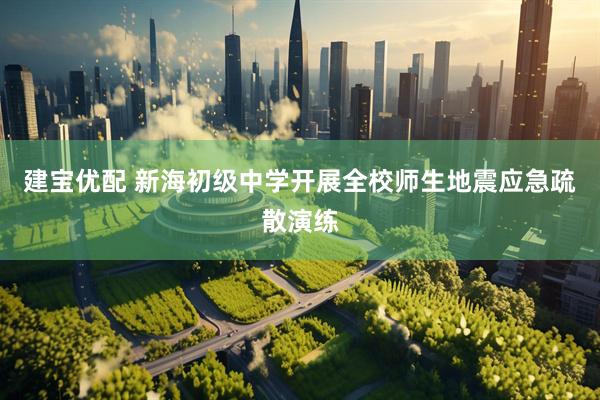 建宝优配 新海初级中学开展全校师生地震应急疏散演练