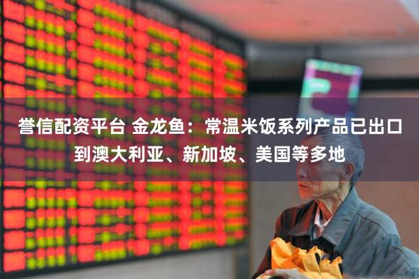 誉信配资平台 金龙鱼：常温米饭系列产品已出口到澳大利亚、新加坡、美国等多地