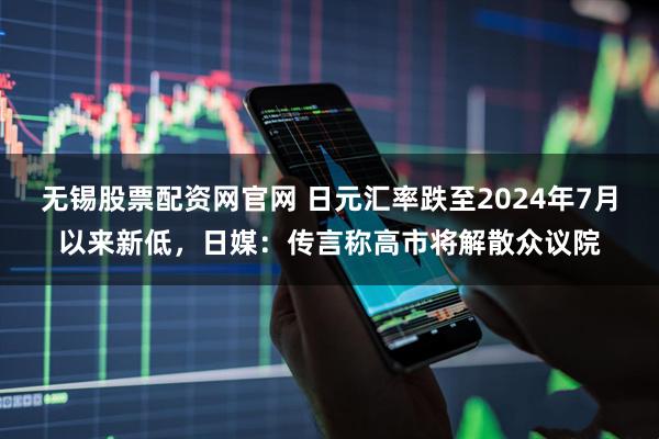无锡股票配资网官网 日元汇率跌至2024年7月以来新低，日媒：传言称高市将解散众议院