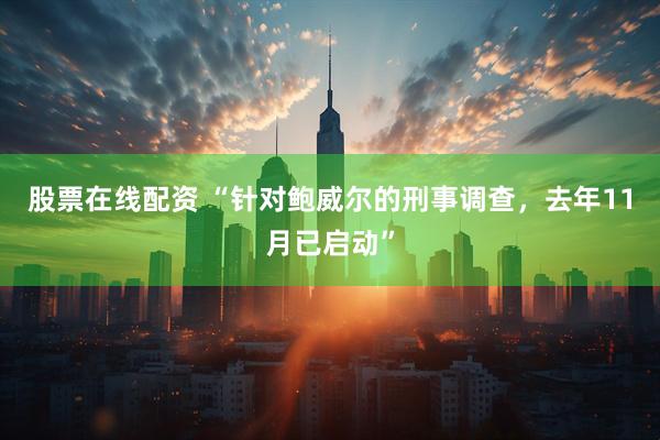 股票在线配资 “针对鲍威尔的刑事调查，去年11月已启动”