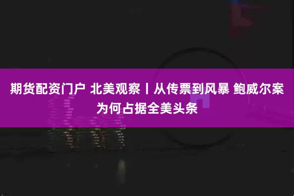 期货配资门户 北美观察丨从传票到风暴 鲍威尔案为何占据全美头条