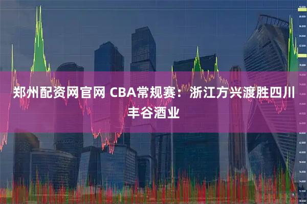 郑州配资网官网 CBA常规赛：浙江方兴渡胜四川丰谷酒业