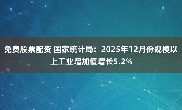 免费股票配资 国家统计局：2025年12月份规模以上工业增加值增长5.2%