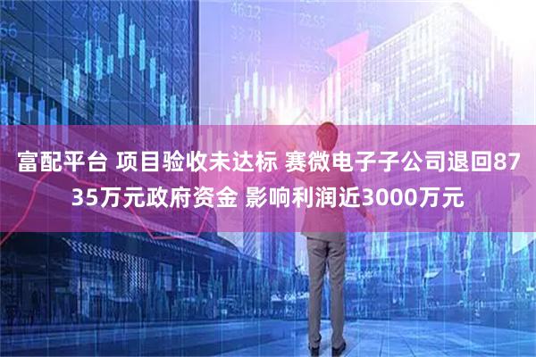 富配平台 项目验收未达标 赛微电子子公司退回8735万元政府资金 影响利润近3000万元