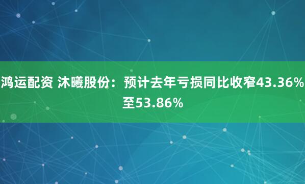 鸿运配资 沐曦股份：预计去年亏损同比收窄43.36%至53.86%