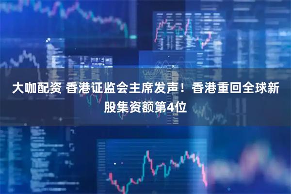 大咖配资 香港证监会主席发声！香港重回全球新股集资额第4位