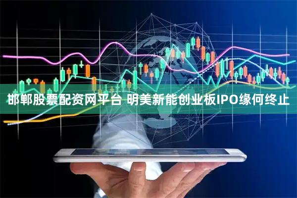 邯郸股票配资网平台 明美新能创业板IPO缘何终止
