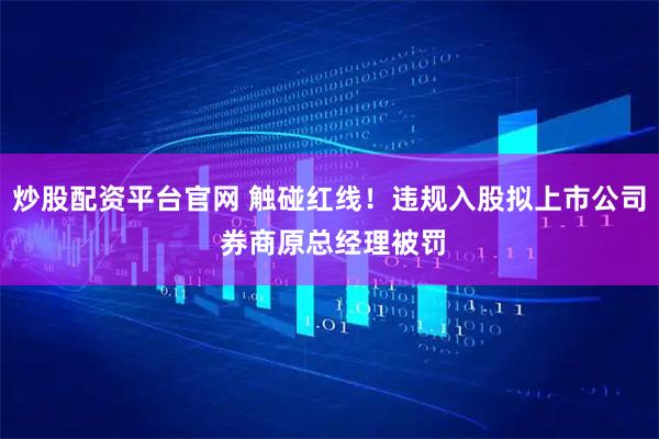 炒股配资平台官网 触碰红线！违规入股拟上市公司 券商原总经理被罚