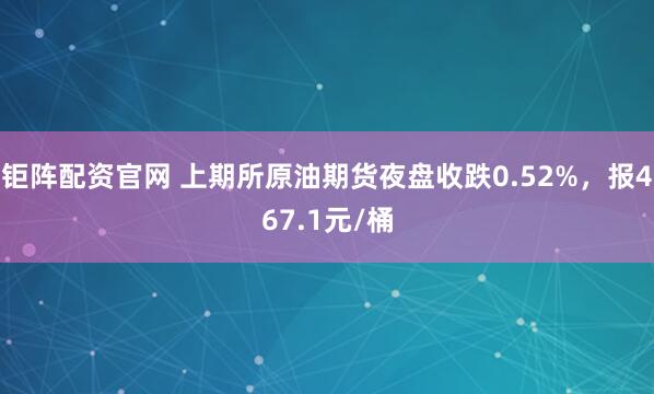 钜阵配资官网 上期所原油期货夜盘收跌0.52%，报467.1元/桶