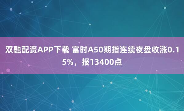 双融配资APP下载 富时A50期指连续夜盘收涨0.15%，报13400点