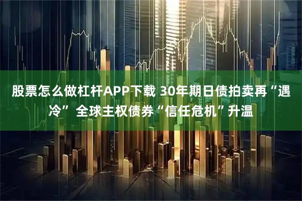 股票怎么做杠杆APP下载 30年期日债拍卖再“遇冷” 全球主权债券“信任危机”升温