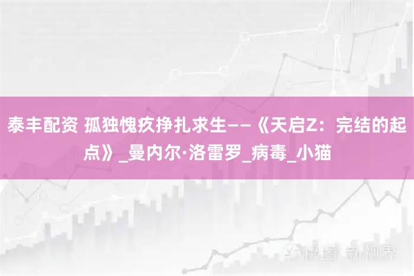 泰丰配资 孤独愧疚挣扎求生——《天启Z：完结的起点》_曼内尔·洛雷罗_病毒_小猫