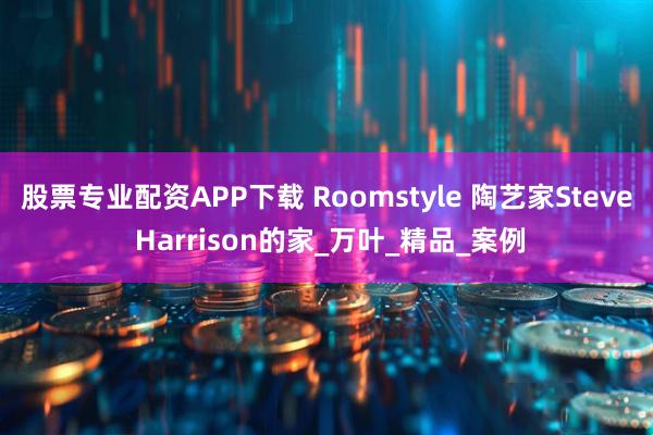 股票专业配资APP下载 Roomstyle 陶艺家Steve Harrison的家_万叶_精品_案例