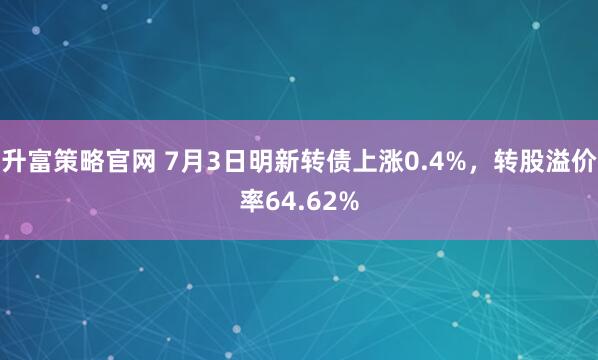 升富策略官网 7月3日明新转债上涨0.4%，转股溢价率64.62%