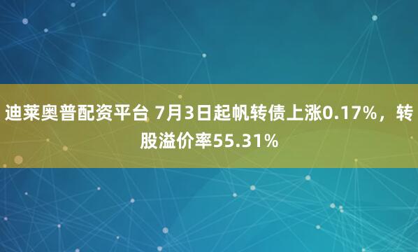 迪莱奥普配资平台 7月3日起帆转债上涨0.17%，转股溢价率55.31%