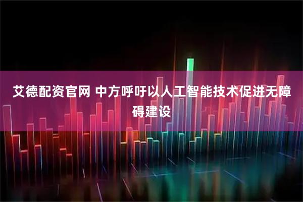 艾德配资官网 中方呼吁以人工智能技术促进无障碍建设