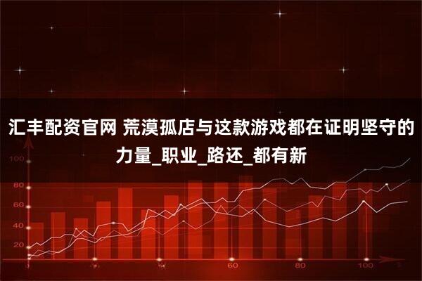 汇丰配资官网 荒漠孤店与这款游戏都在证明坚守的力量_职业_路还_都有新