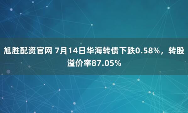 旭胜配资官网 7月14日华海转债下跌0.58%，转股溢价率87.05%