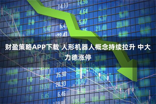 财盈策略APP下载 人形机器人概念持续拉升 中大力德涨停