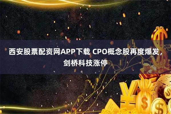 西安股票配资网APP下载 CPO概念股再度爆发，剑桥科技涨停