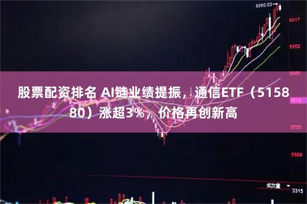 股票配资排名 AI链业绩提振，通信ETF（515880）涨超3%，价格再创新高