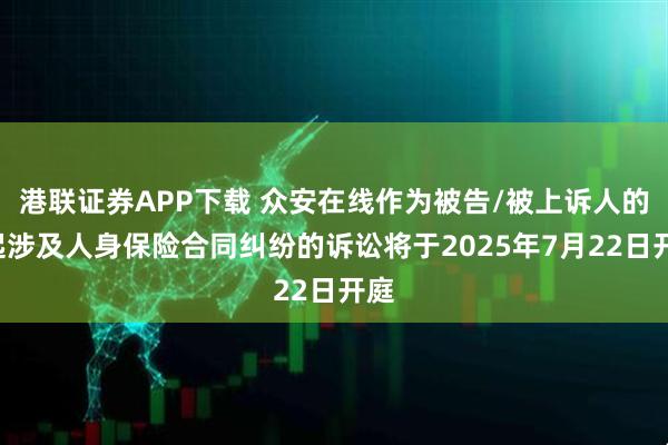 港联证券APP下载 众安在线作为被告/被上诉人的2起涉及人身保险合同纠纷的诉讼将于2025年7月22日开庭
