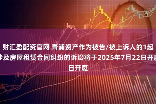 财汇盈配资官网 青浦资产作为被告/被上诉人的1起涉及房屋租赁合同纠纷的诉讼将于2025年7月22日开庭