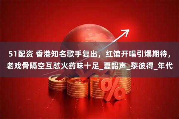 51配资 香港知名歌手复出，红馆开唱引爆期待，老戏骨隔空互怼火药味十足_夏韶声_黎彼得_年代