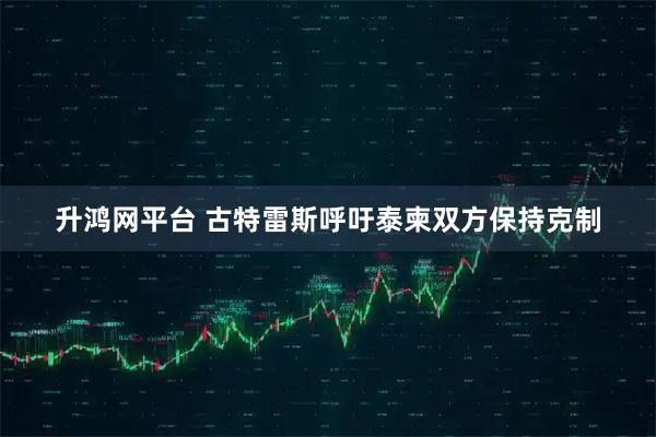 升鸿网平台 古特雷斯呼吁泰柬双方保持克制