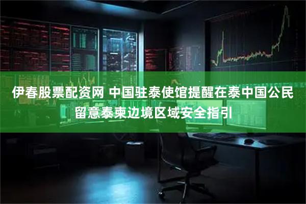 伊春股票配资网 中国驻泰使馆提醒在泰中国公民留意泰柬边境区域安全指引