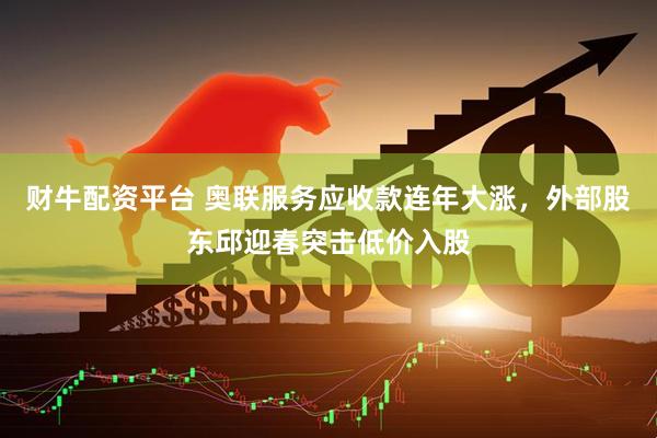 财牛配资平台 奥联服务应收款连年大涨，外部股东邱迎春突击低价入股