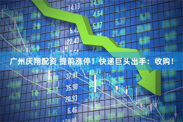 广州庆翔配资 提前涨停！快递巨头出手：收购！