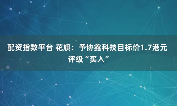 配资指数平台 花旗：予协鑫科技目标价1.7港元 评级“买入”