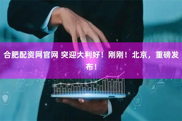 合肥配资网官网 突迎大利好！刚刚！北京，重磅发布！