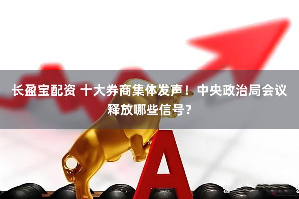 长盈宝配资 十大券商集体发声！中央政治局会议释放哪些信号？