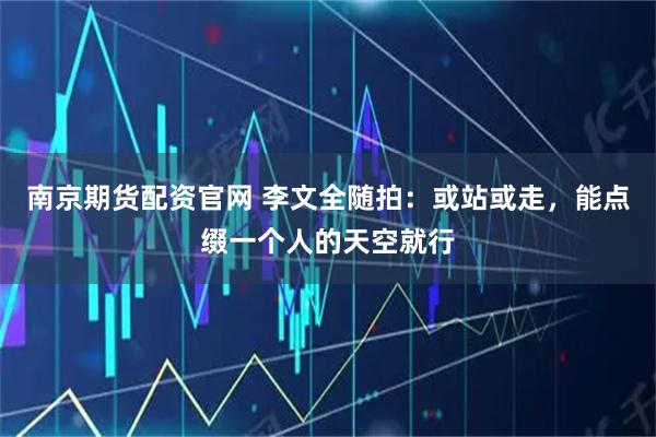 南京期货配资官网 李文全随拍：或站或走，能点缀一个人的天空就行