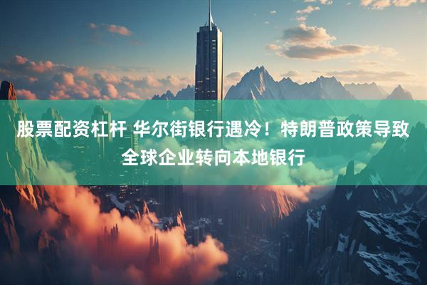 股票配资杠杆 华尔街银行遇冷！特朗普政策导致全球企业转向本地银行
