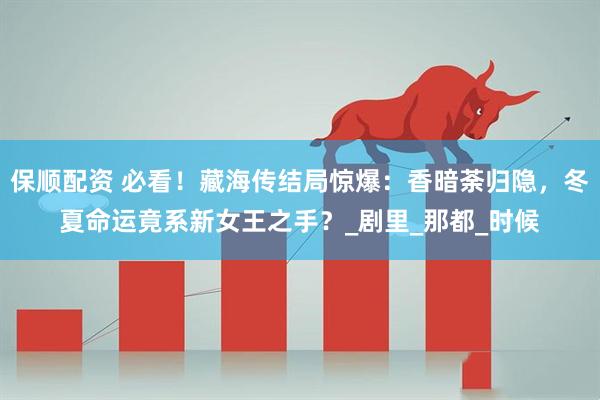 保顺配资 必看！藏海传结局惊爆：香暗荼归隐，冬夏命运竟系新女王之手？_剧里_那都_时候