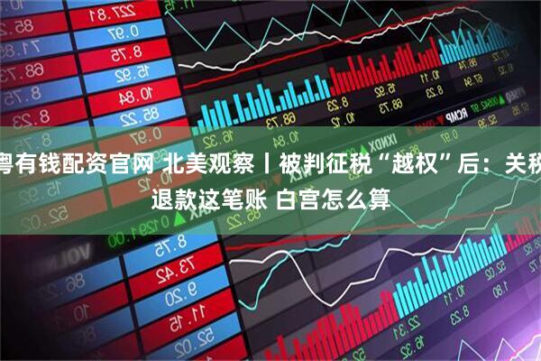 粤有钱配资官网 北美观察丨被判征税“越权”后：关税退款这笔账 白宫怎么算