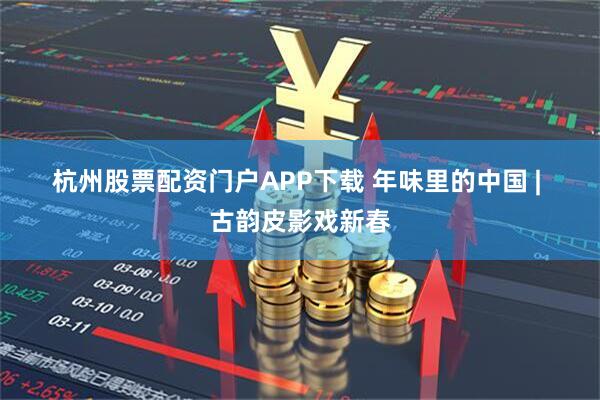 杭州股票配资门户APP下载 年味里的中国 | 古韵皮影戏新春