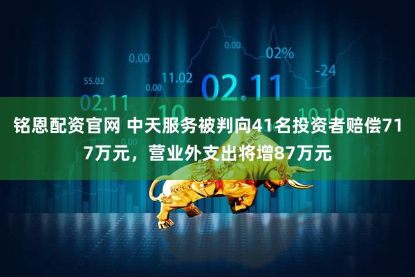 铭恩配资官网 中天服务被判向41名投资者赔偿717万元，营业外支出将增87万元