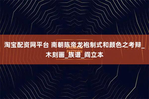 淘宝配资网平台 南朝陈帝龙袍制式和颜色之考辩_木刻画_族谱_阎立本