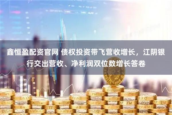 鑫恒盈配资官网 债权投资带飞营收增长，江阴银行交出营收、净利润双位数增长答卷
