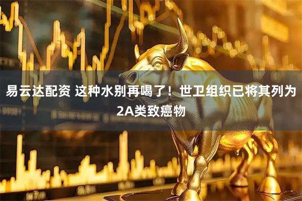 易云达配资 这种水别再喝了！世卫组织已将其列为2A类致癌物