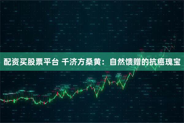 配资买股票平台 千济方桑黄：自然馈赠的抗癌瑰宝