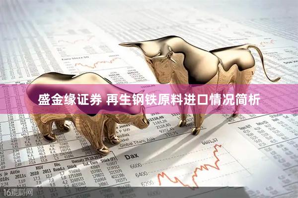 盛金缘证券 再生钢铁原料进口情况简析