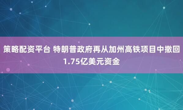 策略配资平台 特朗普政府再从加州高铁项目中撤回1.75亿美元资金
