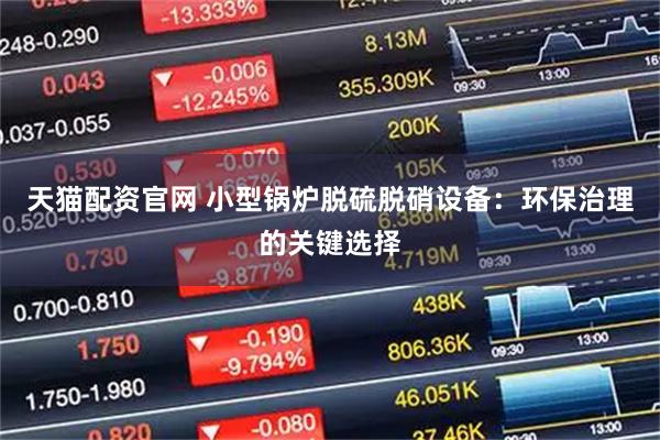 天猫配资官网 小型锅炉脱硫脱硝设备：环保治理的关键选择