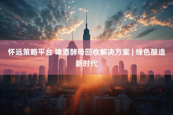 怀远策略平台 啤酒酵母回收解决方案 | 绿色酿造新时代